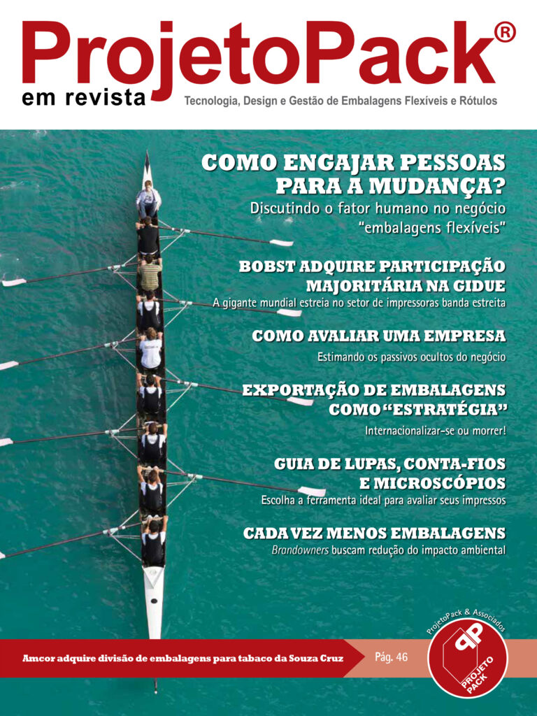 COMO ENGAJAR PESSOAS PARA A MUDANÇA? Discutindo o fator humano no negócio "embalagens flexíveis" BOBST ADQUIRE PARTICIPAÇÃO MAJORITÁRIA NA GIDUE A gigante mundial estreia no setor de impressoras banda estreita COMO AVALIAR UMA EMPRESA Estimando os passivos ocultos do negócio EXPORTAÇÃO DE EMBALAGENS COMO “ESTRATÉGIA” Internacionalizar-se ou morrer! GUIA DE LUPAS, CONTA-FIOS E MICROSCÓPIOS Escolha a ferramenta ideal para avaliar seus impressos CADA VEZ MENOS EMBALAGENS Brandowners buscam redução do impacto ambiental Amcor adquire divisão de embalagens para tabaco da Souza Cruz Pág. 46